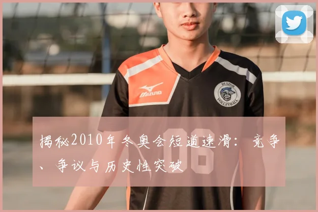 揭秘2010年冬奥会短道速滑：竞争、争议与历史性突破