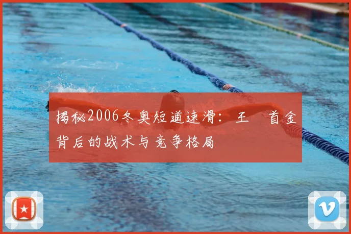 揭秘2006冬奥短道速滑:王濛首金背后的战术与竞争格局